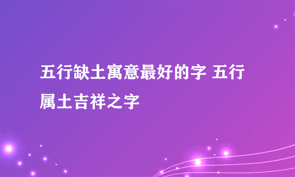 五行缺土寓意最好的字 五行属土吉祥之字