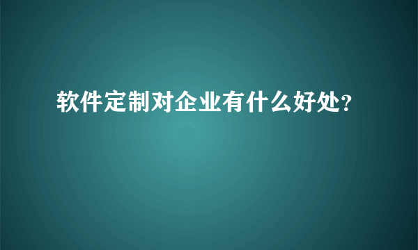 软件定制对企业有什么好处？