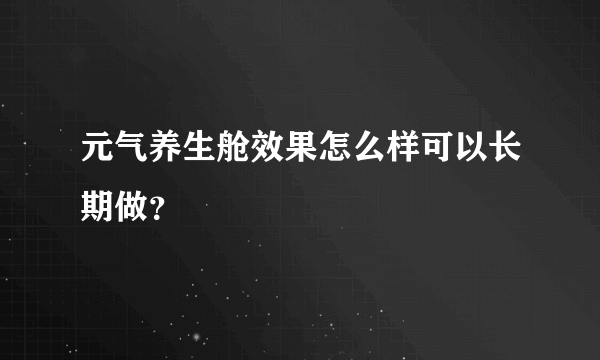 元气养生舱效果怎么样可以长期做？