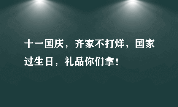 十一国庆，齐家不打烊，国家过生日，礼品你们拿！