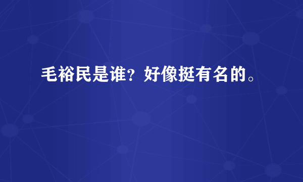 毛裕民是谁？好像挺有名的。