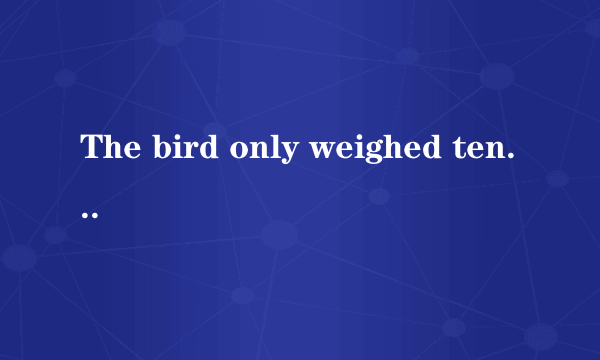 The bird only weighed ten grams.为什么要用weighed?而不是别的 - -  还有Nine divided by three is three 为什么divide用divided  而不是weighs