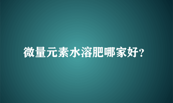 微量元素水溶肥哪家好？