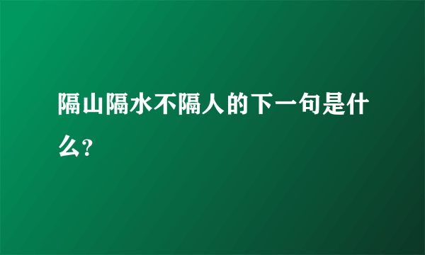 隔山隔水不隔人的下一句是什么？