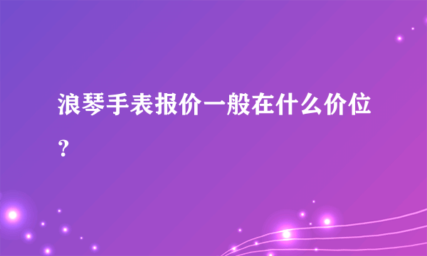 浪琴手表报价一般在什么价位？