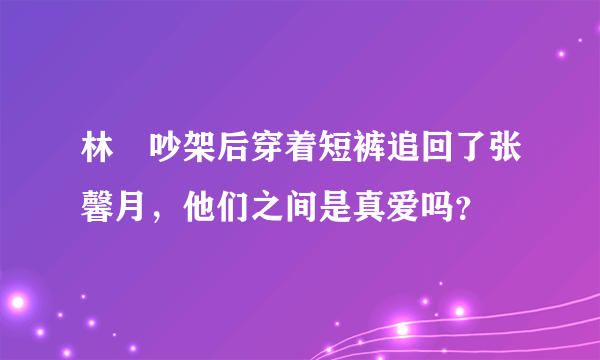 林峯吵架后穿着短裤追回了张馨月，他们之间是真爱吗？