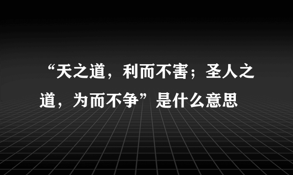 “天之道，利而不害；圣人之道，为而不争”是什么意思