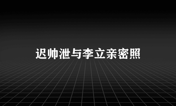 迟帅泄与李立亲密照