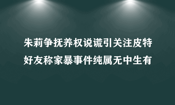 朱莉争抚养权说谎引关注皮特好友称家暴事件纯属无中生有