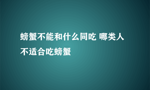 螃蟹不能和什么同吃 哪类人不适合吃螃蟹