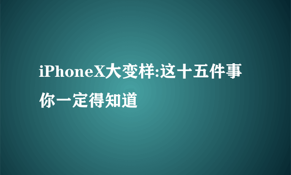 iPhoneX大变样:这十五件事你一定得知道