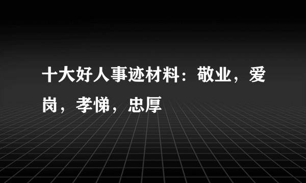 十大好人事迹材料：敬业，爱岗，孝悌，忠厚