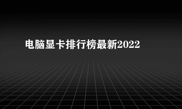 电脑显卡排行榜最新2022