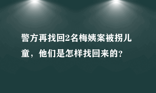 警方再找回2名梅姨案被拐儿童，他们是怎样找回来的？