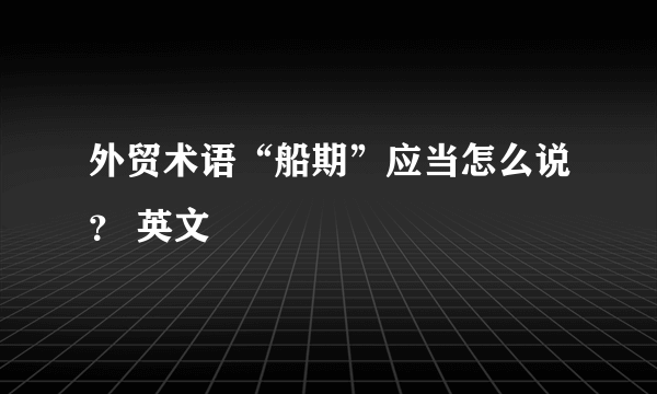 外贸术语“船期”应当怎么说？ 英文