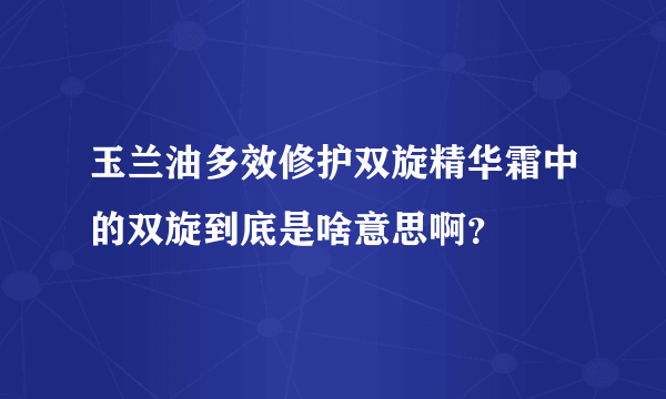 玉兰油多效修护双旋精华霜中的双旋到底是啥意思啊？