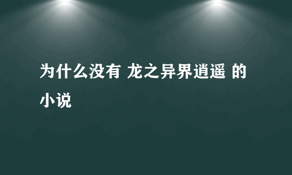 为什么没有 龙之异界逍遥 的小说