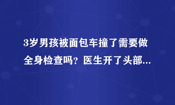 3岁男孩被面包车撞了需要做全身检查吗？医生开了头部，腹部ct,小孩不配合怎么办？如果不检查，会出现