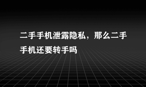 二手手机泄露隐私，那么二手手机还要转手吗