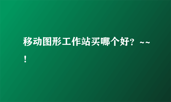 移动图形工作站买哪个好？~~！