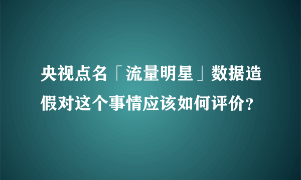 央视点名「流量明星」数据造假对这个事情应该如何评价？