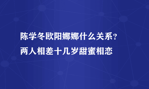 陈学冬欧阳娜娜什么关系？ 两人相差十几岁甜蜜相恋