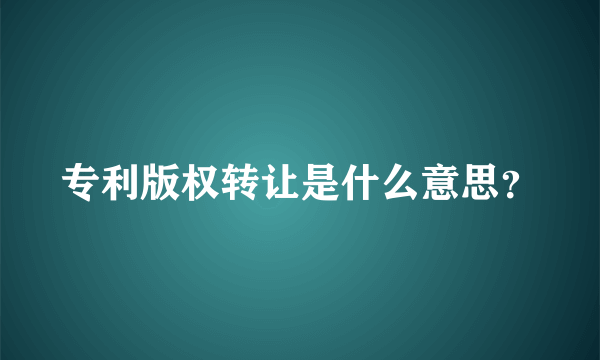 专利版权转让是什么意思？