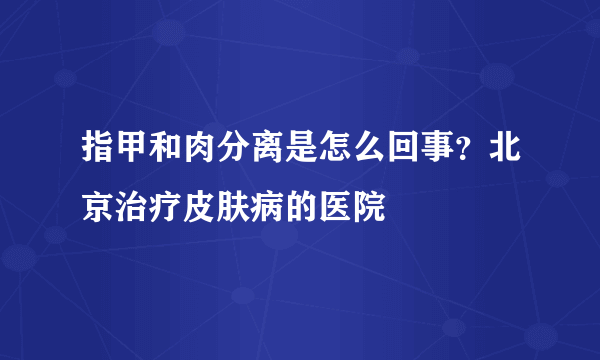 指甲和肉分离是怎么回事？北京治疗皮肤病的医院