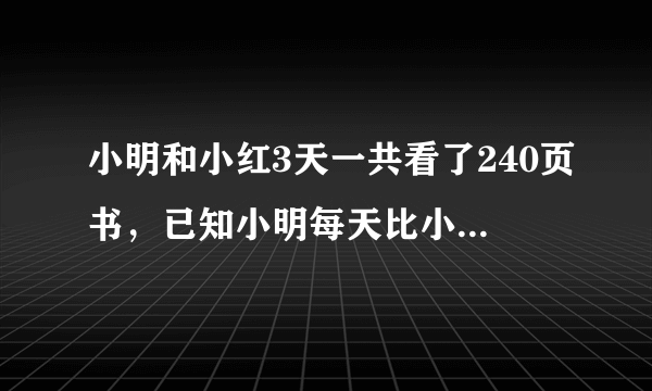 小明和小红3天一共看了240页书，已知小明每天比小红多看10页，问小明、小红每天各看了多少页？