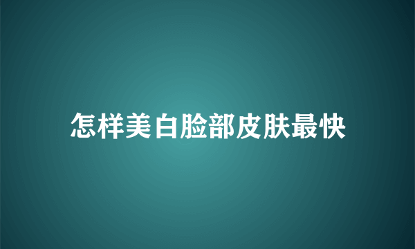 怎样美白脸部皮肤最快