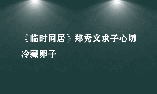 《临时同居》郑秀文求子心切冷藏卵子