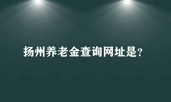 扬州养老金查询网址是？