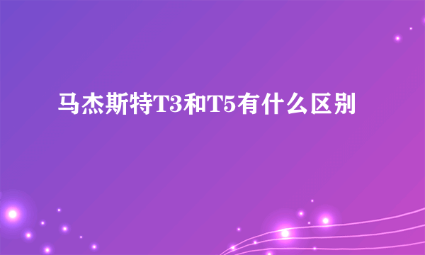 马杰斯特T3和T5有什么区别