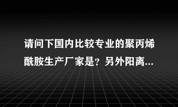 请问下国内比较专业的聚丙烯酰胺生产厂家是？另外阳离子聚丙烯酰胺的价格是多少？