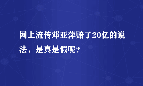 网上流传邓亚萍赔了20亿的说法，是真是假呢？