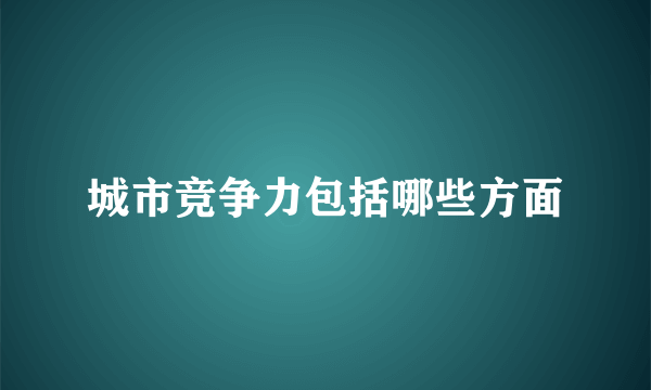 城市竞争力包括哪些方面