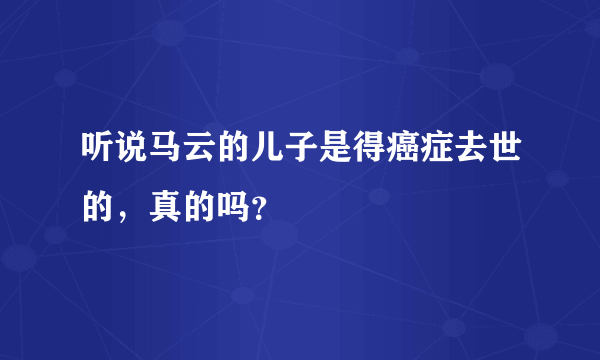 听说马云的儿子是得癌症去世的，真的吗？