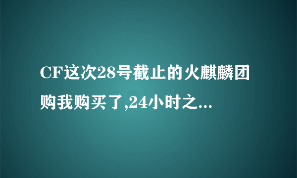 CF这次28号截止的火麒麟团购我购买了,24小时之后怎么没有到帐?怎么领取呢