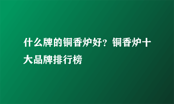 什么牌的铜香炉好？铜香炉十大品牌排行榜