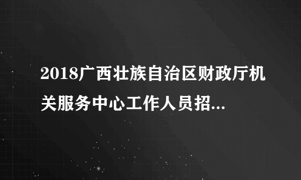 2018广西壮族自治区财政厅机关服务中心工作人员招聘1人公告