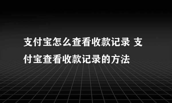 支付宝怎么查看收款记录 支付宝查看收款记录的方法