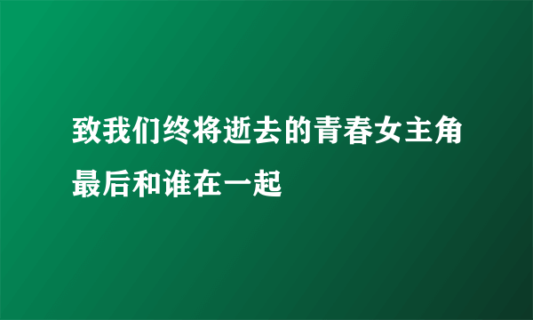 致我们终将逝去的青春女主角最后和谁在一起