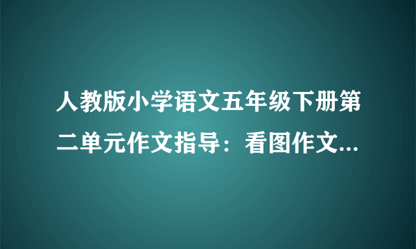 人教版小学语文五年级下册第二单元作文指导：看图作文 教学教案设计(人教版五年级下册)