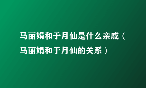 马丽娟和于月仙是什么亲戚（马丽娟和于月仙的关系）