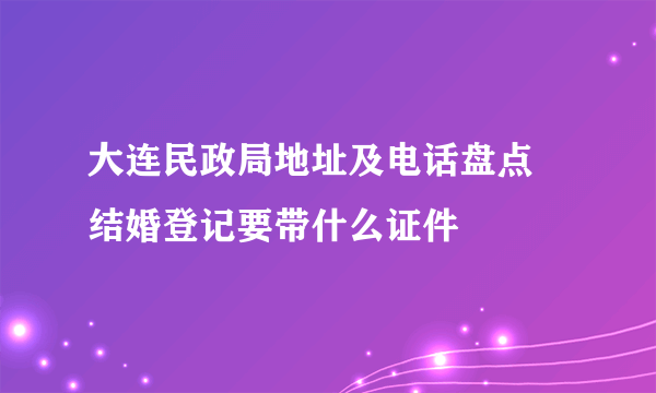 大连民政局地址及电话盘点 结婚登记要带什么证件