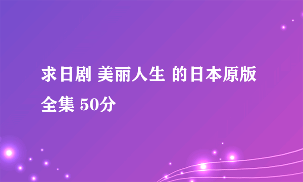 求日剧 美丽人生 的日本原版全集 50分