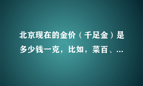 北京现在的金价（千足金）是多少钱一克，比如，菜百、周大福、周生生之类的