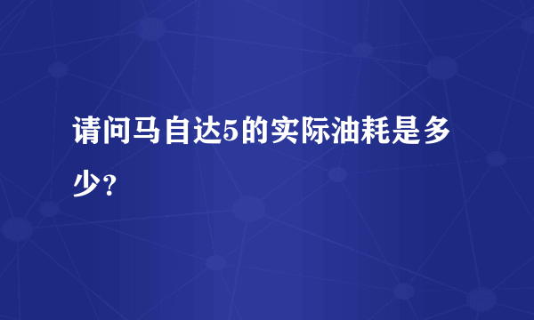 请问马自达5的实际油耗是多少？