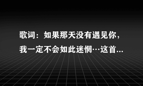 歌词：如果那天没有遇见你，我一定不会如此迷惘…这首歌名是什么？