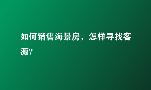 如何销售海景房，怎样寻找客源?